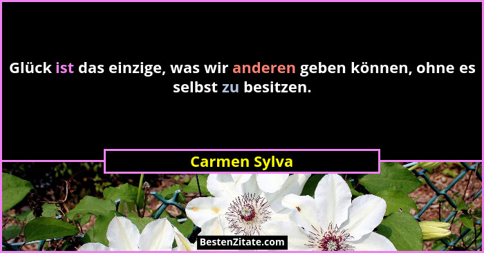 Glück ist das einzige, was wir anderen geben können, ohne es selbst zu besitzen.... - Carmen Sylva