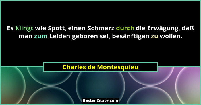 Es klingt wie Spott, einen Schmerz durch die Erwägung, daß man zum Leiden geboren sei, besänftigen zu wollen.... - Charles de Montesquieu