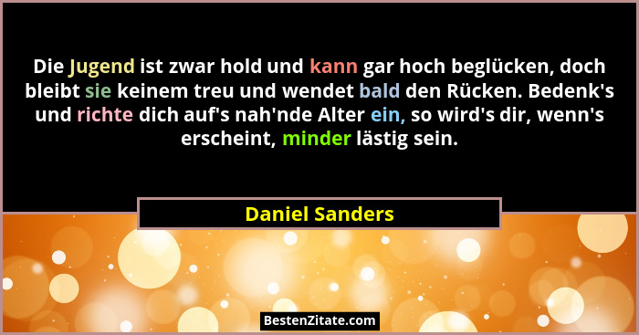 Die Jugend ist zwar hold und kann gar hoch beglücken, doch bleibt sie keinem treu und wendet bald den Rücken. Bedenk's und richte... - Daniel Sanders