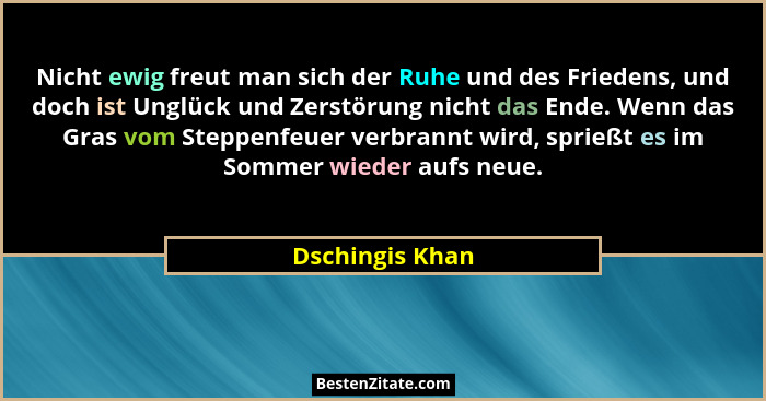 Nicht ewig freut man sich der Ruhe und des Friedens, und doch ist Unglück und Zerstörung nicht das Ende. Wenn das Gras vom Steppenfeu... - Dschingis Khan