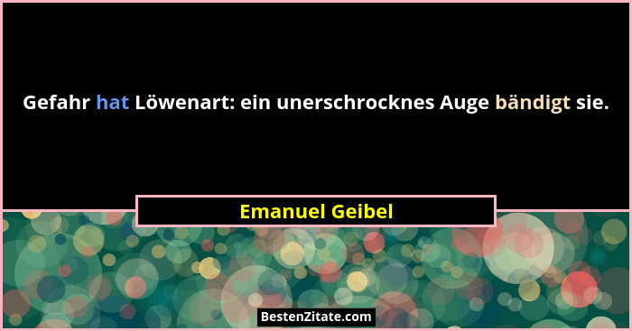 Gefahr hat Löwenart: ein unerschrocknes Auge bändigt sie.... - Emanuel Geibel