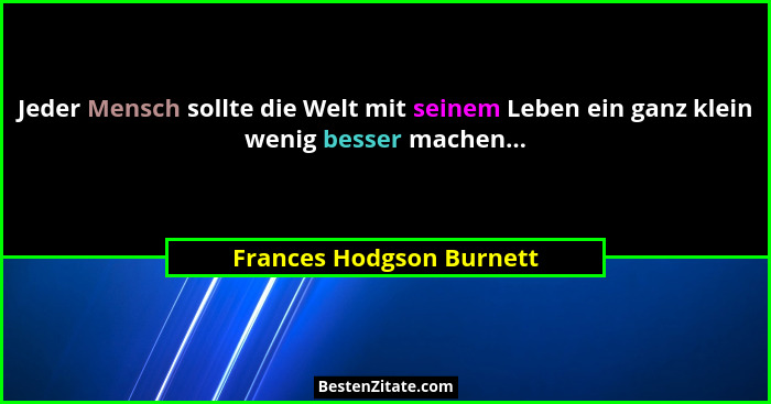 Jeder Mensch sollte die Welt mit seinem Leben ein ganz klein wenig besser machen...... - Frances Hodgson Burnett