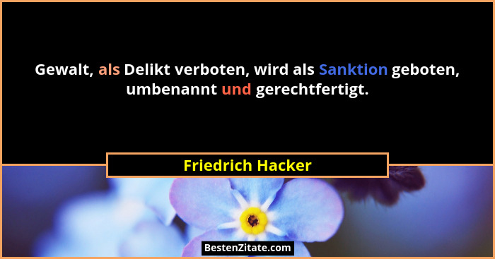 Gewalt, als Delikt verboten, wird als Sanktion geboten, umbenannt und gerechtfertigt.... - Friedrich Hacker