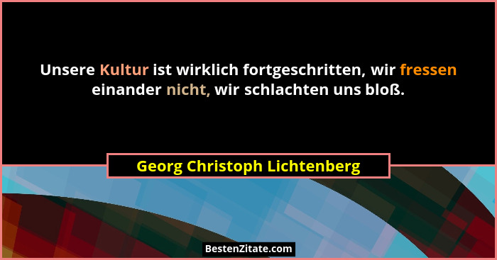 Unsere Kultur ist wirklich fortgeschritten, wir fressen einander nicht, wir schlachten uns bloß.... - Georg Christoph Lichtenberg