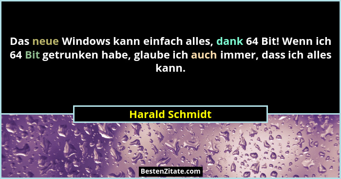 Das neue Windows kann einfach alles, dank 64 Bit! Wenn ich 64 Bit getrunken habe, glaube ich auch immer, dass ich alles kann.... - Harald Schmidt