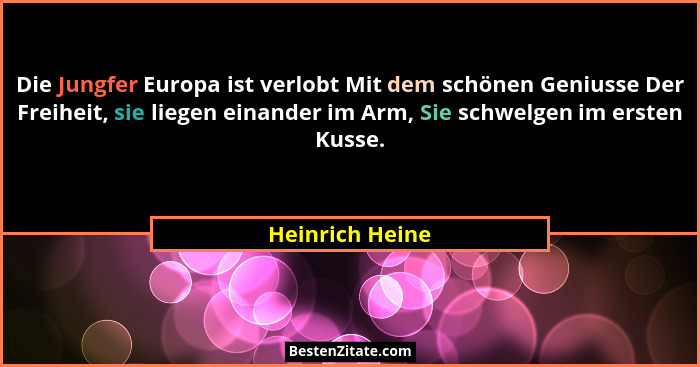 Die Jungfer Europa ist verlobt Mit dem schönen Geniusse Der Freiheit, sie liegen einander im Arm, Sie schwelgen im ersten Kusse.... - Heinrich Heine