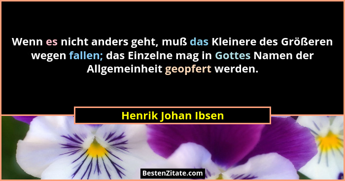 Wenn es nicht anders geht, muß das Kleinere des Größeren wegen fallen; das Einzelne mag in Gottes Namen der Allgemeinheit geopfer... - Henrik Johan Ibsen