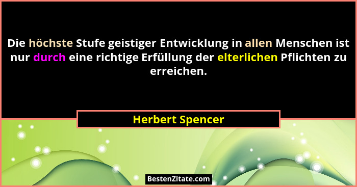 Die höchste Stufe geistiger Entwicklung in allen Menschen ist nur durch eine richtige Erfüllung der elterlichen Pflichten zu erreich... - Herbert Spencer