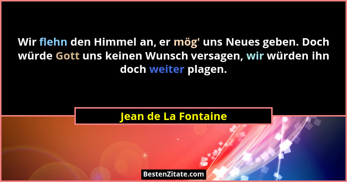 Wir flehn den Himmel an, er mög' uns Neues geben. Doch würde Gott uns keinen Wunsch versagen, wir würden ihn doch weiter pla... - Jean de La Fontaine