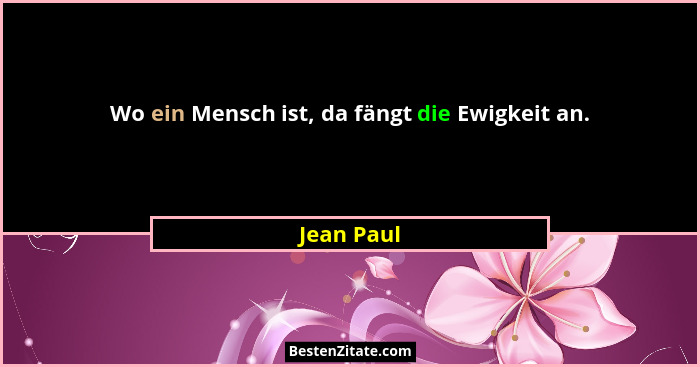 Wo ein Mensch ist, da fängt die Ewigkeit an.... - Jean Paul