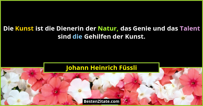 Die Kunst ist die Dienerin der Natur, das Genie und das Talent sind die Gehilfen der Kunst.... - Johann Heinrich Füssli