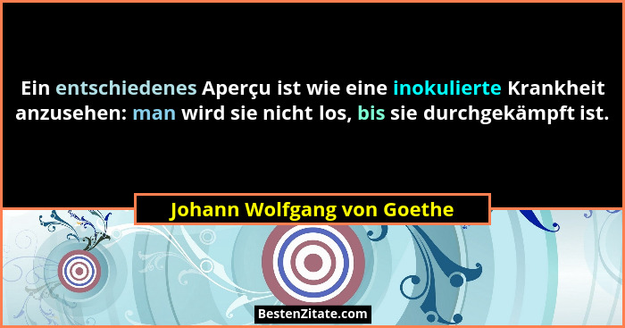 Ein entschiedenes Aperçu ist wie eine inokulierte Krankheit anzusehen: man wird sie nicht los, bis sie durchgekämpft ist.... - Johann Wolfgang von Goethe
