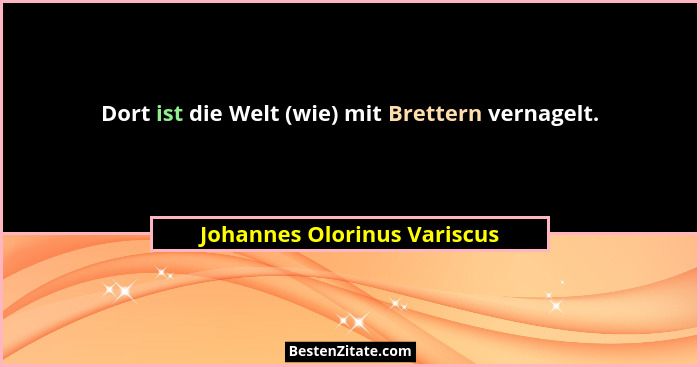 Dort ist die Welt (wie) mit Brettern vernagelt.... - Johannes Olorinus Variscus