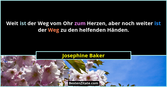 Weit ist der Weg vom Ohr zum Herzen, aber noch weiter ist der Weg zu den helfenden Händen.... - Josephine Baker