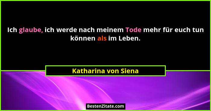 Ich glaube, ich werde nach meinem Tode mehr für euch tun können als im Leben.... - Katharina von Siena