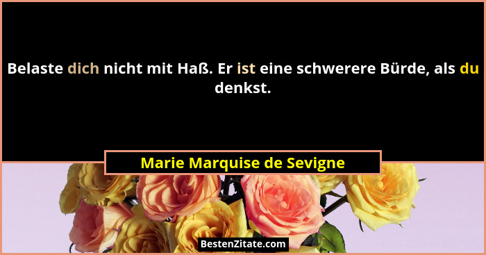 Belaste dich nicht mit Haß. Er ist eine schwerere Bürde, als du denkst.... - Marie Marquise de Sevigne