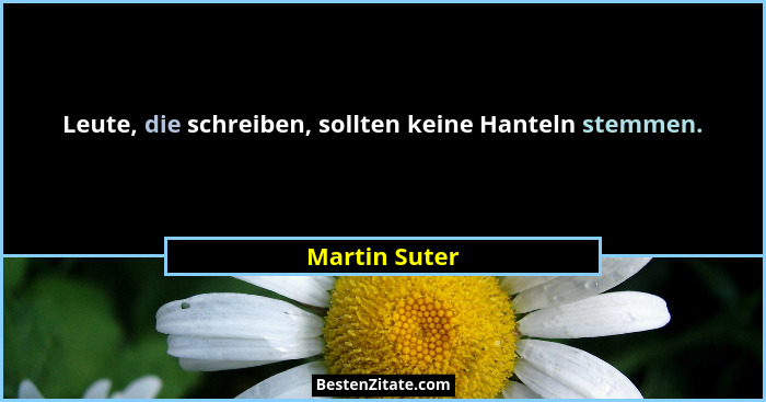 Leute, die schreiben, sollten keine Hanteln stemmen.... - Martin Suter