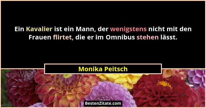Ein Kavalier ist ein Mann, der wenigstens nicht mit den Frauen flirtet, die er im Omnibus stehen lässt.... - Monika Peitsch