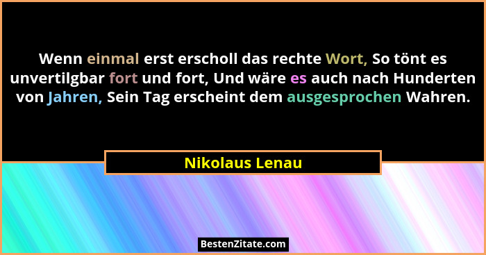 Wenn einmal erst erscholl das rechte Wort, So tönt es unvertilgbar fort und fort, Und wäre es auch nach Hunderten von Jahren, Sein Ta... - Nikolaus Lenau