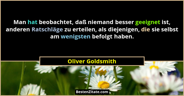 Man hat beobachtet, daß niemand besser geeignet ist, anderen Ratschläge zu erteilen, als diejenigen, die sie selbst am wenigsten be... - Oliver Goldsmith