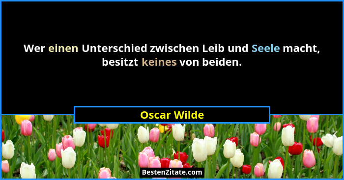 Wer einen Unterschied zwischen Leib und Seele macht, besitzt keines von beiden.... - Oscar Wilde