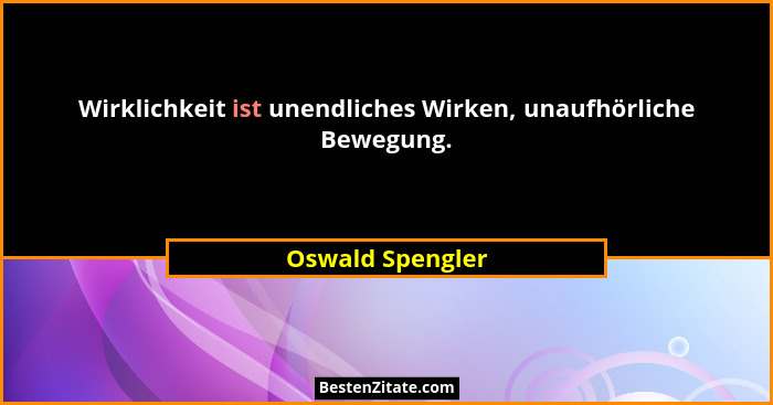 Wirklichkeit ist unendliches Wirken, unaufhörliche Bewegung.... - Oswald Spengler