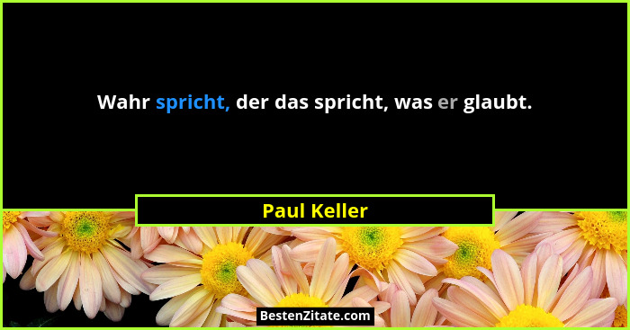 Wahr spricht, der das spricht, was er glaubt.... - Paul Keller