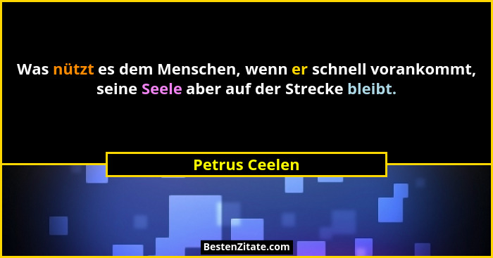 Was nützt es dem Menschen, wenn er schnell vorankommt, seine Seele aber auf der Strecke bleibt.... - Petrus Ceelen