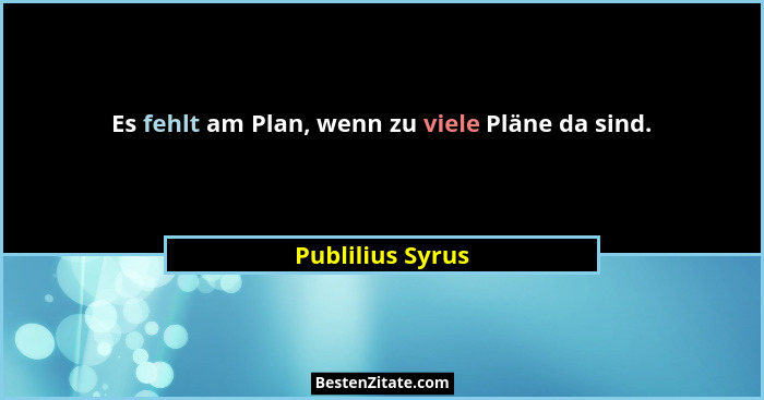 Es fehlt am Plan, wenn zu viele Pläne da sind.... - Publilius Syrus