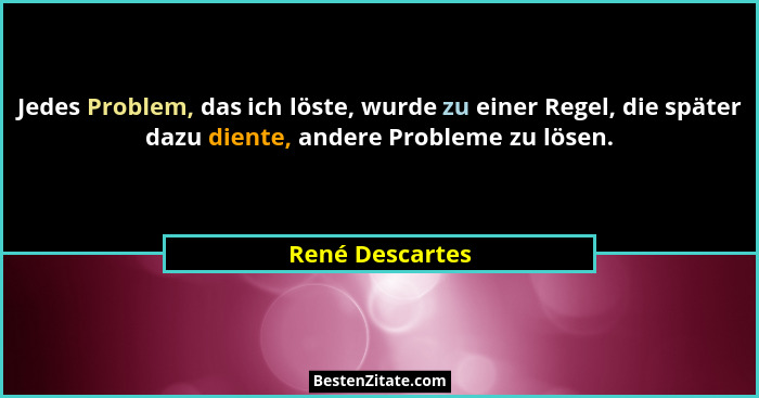 Jedes Problem, das ich löste, wurde zu einer Regel, die später dazu diente, andere Probleme zu lösen.... - René Descartes