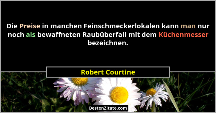 Die Preise in manchen Feinschmeckerlokalen kann man nur noch als bewaffneten Raubüberfall mit dem Küchenmesser bezeichnen.... - Robert Courtine