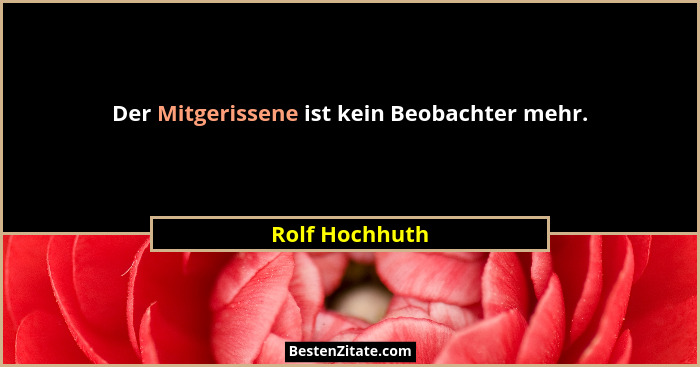 Der Mitgerissene ist kein Beobachter mehr.... - Rolf Hochhuth