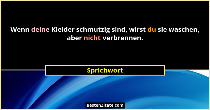 Wenn deine Kleider schmutzig sind, wirst du sie waschen, aber nicht verbrennen.... - Sprichwort