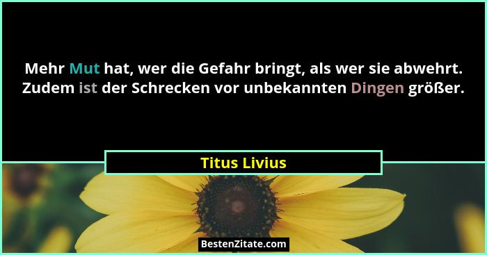 Mehr Mut hat, wer die Gefahr bringt, als wer sie abwehrt. Zudem ist der Schrecken vor unbekannten Dingen größer.... - Titus Livius
