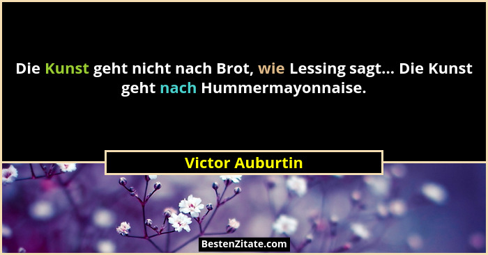 Die Kunst geht nicht nach Brot, wie Lessing sagt... Die Kunst geht nach Hummermayonnaise.... - Victor Auburtin