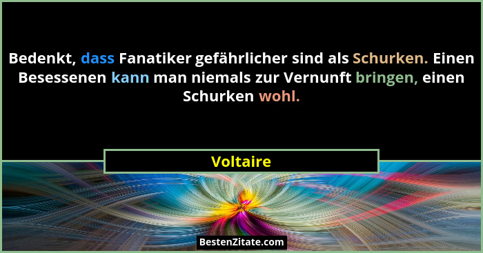 Bedenkt, dass Fanatiker gefährlicher sind als Schurken. Einen Besessenen kann man niemals zur Vernunft bringen, einen Schurken wohl.... - Voltaire