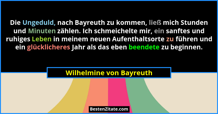 Die Ungeduld, nach Bayreuth zu kommen, ließ mich Stunden und Minuten zählen. Ich schmeichelte mir, ein sanftes und ruhiges L... - Wilhelmine von Bayreuth