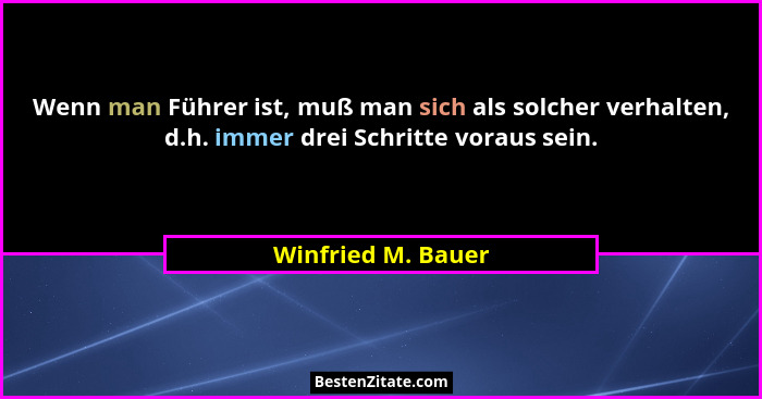 Wenn man Führer ist, muß man sich als solcher verhalten, d.h. immer drei Schritte voraus sein.... - Winfried M. Bauer