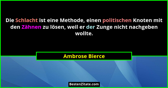 Die Schlacht ist eine Methode, einen politischen Knoten mit den Zähnen zu lösen, weil er der Zunge nicht nachgeben wollte.... - Ambrose Bierce