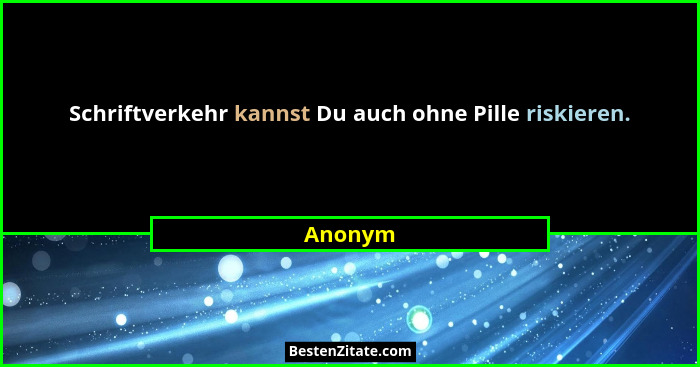 Schriftverkehr kannst Du auch ohne Pille riskieren.... - Anonym