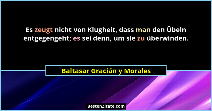 Es zeugt nicht von Klugheit, dass man den Übeln entgegengeht; es sei denn, um sie zu überwinden.... - Baltasar Gracián y Morales