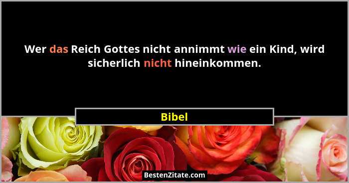 Wer das Reich Gottes nicht annimmt wie ein Kind, wird sicherlich nicht hineinkommen.... - Bibel