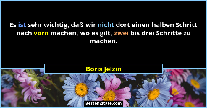 Es ist sehr wichtig, daß wir nicht dort einen halben Schritt nach vorn machen, wo es gilt, zwei bis drei Schritte zu machen.... - Boris Jelzin