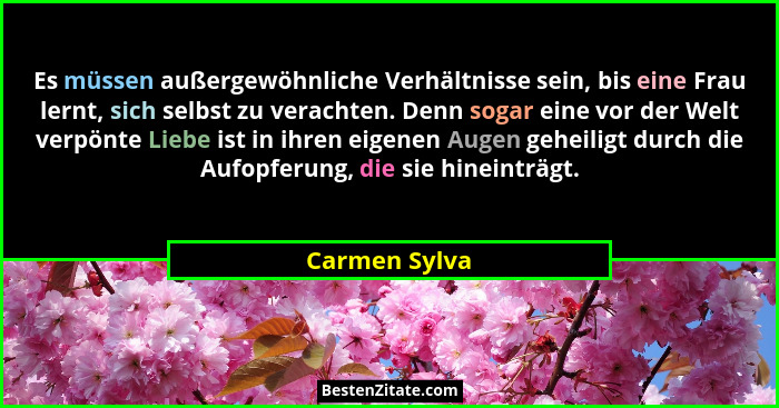 Es müssen außergewöhnliche Verhältnisse sein, bis eine Frau lernt, sich selbst zu verachten. Denn sogar eine vor der Welt verpönte Lieb... - Carmen Sylva