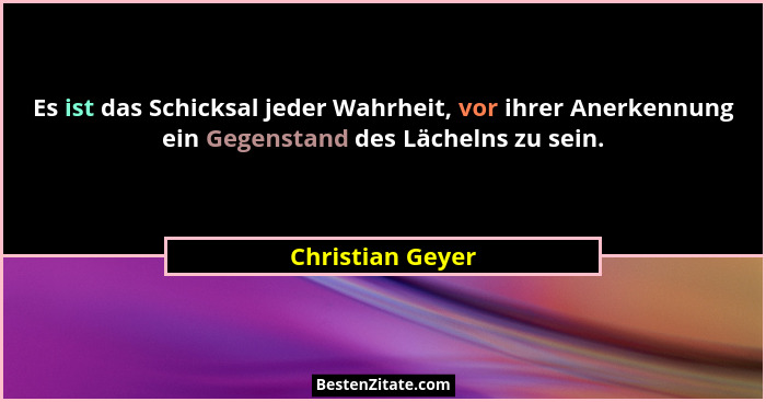 Es ist das Schicksal jeder Wahrheit, vor ihrer Anerkennung ein Gegenstand des Lächelns zu sein.... - Christian Geyer