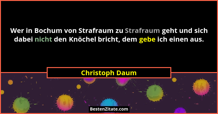Wer in Bochum von Strafraum zu Strafraum geht und sich dabei nicht den Knöchel bricht, dem gebe ich einen aus.... - Christoph Daum