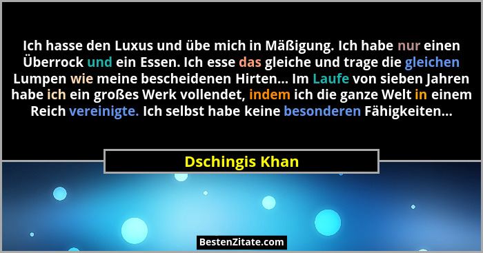 Ich hasse den Luxus und übe mich in Mäßigung. Ich habe nur einen Überrock und ein Essen. Ich esse das gleiche und trage die gleichen... - Dschingis Khan