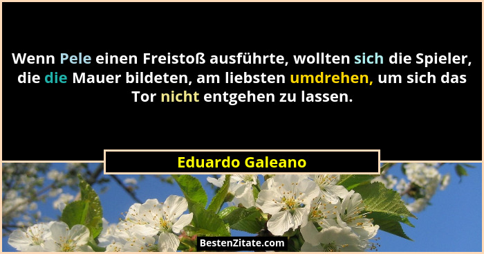 Wenn Pele einen Freistoß ausführte, wollten sich die Spieler, die die Mauer bildeten, am liebsten umdrehen, um sich das Tor nicht en... - Eduardo Galeano