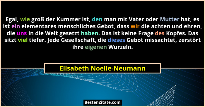 Egal, wie groß der Kummer ist, den man mit Vater oder Mutter hat, es ist ein elementares menschliches Gebot, dass wir die a... - Elisabeth Noelle-Neumann