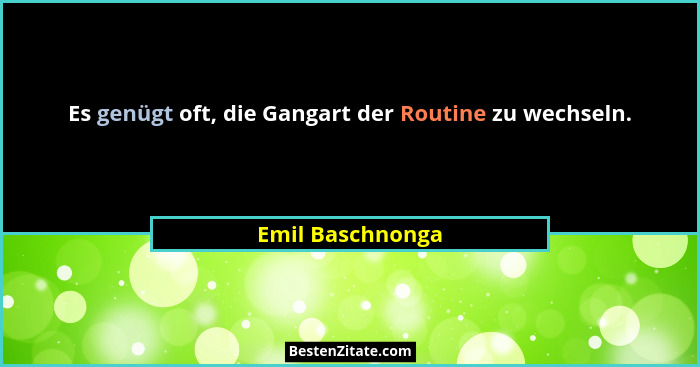 Es genügt oft, die Gangart der Routine zu wechseln.... - Emil Baschnonga